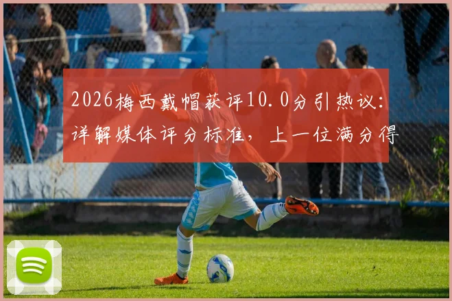 2026梅西戴帽获评10.0分引热议:详解媒体评分标准,上一位满分得主克雷桑回顾