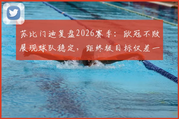 苏比门迪复盘2026赛季:欧冠不败展现球队稳定,距终极目标仅差一步