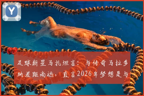 足球新星马扎坦言：与传奇马拉多纳差距尚远，直言2026年梦想是与梅西同场竞技