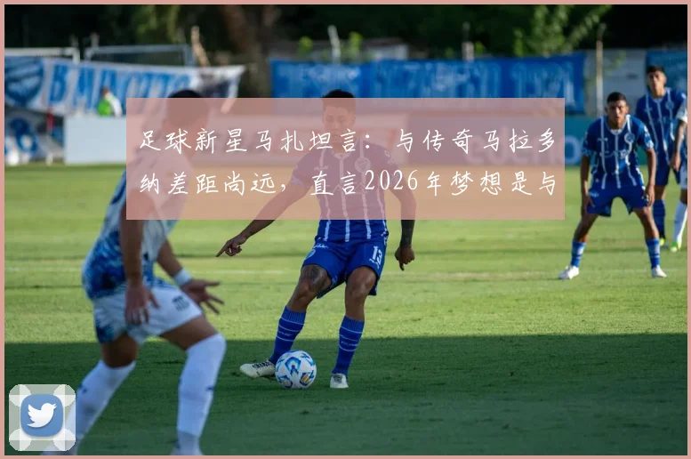 足球新星马扎坦言：与传奇马拉多纳差距尚远，直言2026年梦想是与梅西同场竞技