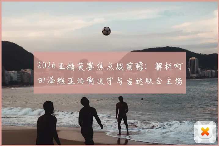 2026亚精英赛焦点战前瞻:解析町田泽维亚均衡攻守与吉达联合主场优势,附赛程直播观看指南