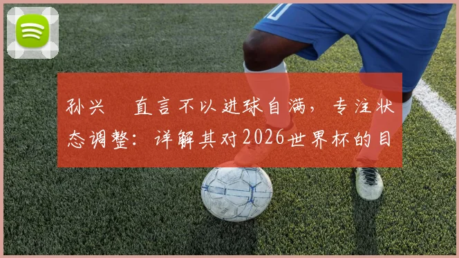 孙兴慜直言不以进球自满，专注状态调整：详解其对2026世界杯的目标与备战心路历程