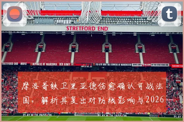 摩洛哥铁卫里亚德伤愈确认可战法国，解析其复出对防线影响与2026世界杯前景展望