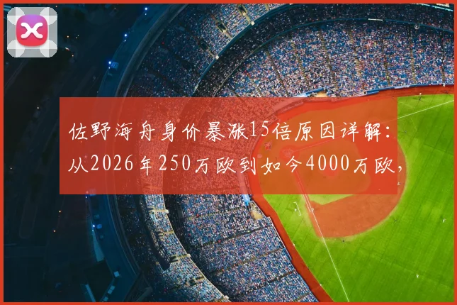 佐野海舟身价暴涨15倍原因详解：从2026年250万欧到如今4000万欧，解析日本球星的崛起之路与未来转会预测