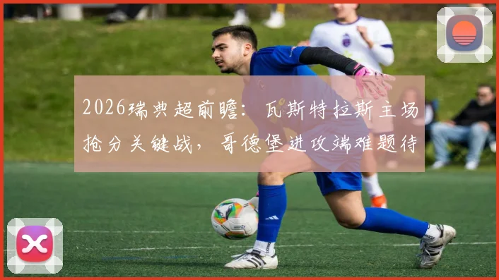 2026瑞典超前瞻：瓦斯特拉斯主场抢分关键战，哥德堡进攻端难题待解