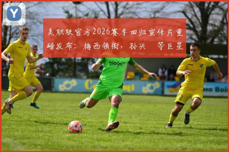美职联官方2026赛季回归宣传片重磅发布:梅西领衔,孙兴慜等巨星出镜,7月赛程看点前瞻