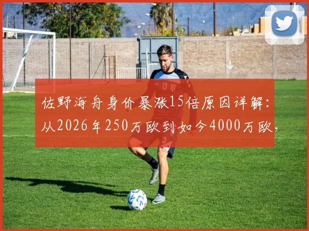 佐野海舟身价暴涨15倍原因详解:从2026年250万欧到如今4000万欧,解析日本球星的崛起之路与未来转会预测