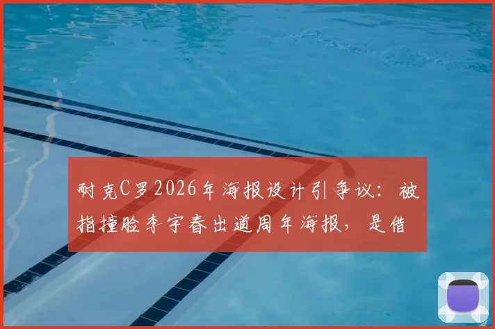 耐克C罗2026年海报设计引争议：被指撞脸李宇春出道周年海报，是借鉴还是致敬营销？