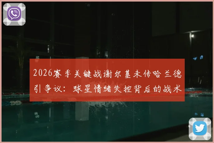 2026赛季关键战谢尔基未传哈兰德引争议：球星情绪失控背后的战术配合问题分析