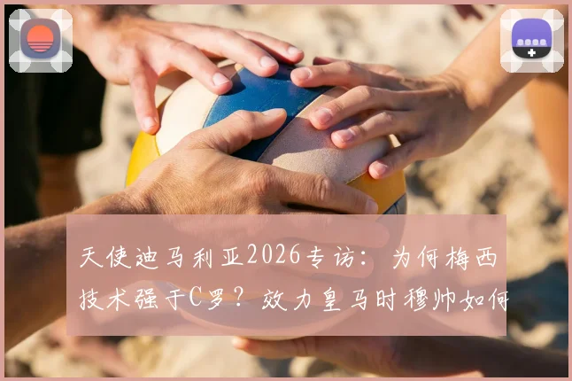 天使迪马利亚2026专访:为何梅西技术强于C罗?效力皇马时穆帅如何塑造我?