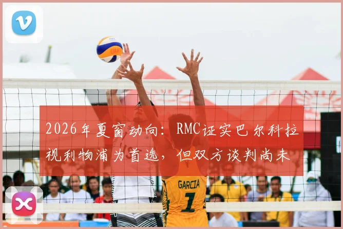 2026年夏窗动向:RMC证实巴尔科拉视利物浦为首选,但双方谈判尚未达成协议