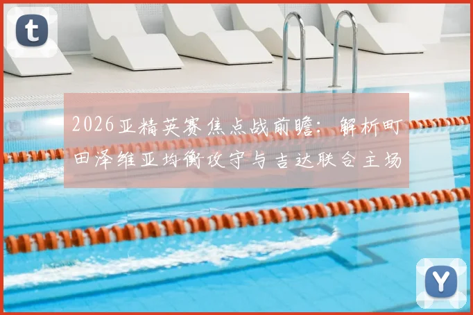 2026亚精英赛焦点战前瞻：解析町田泽维亚均衡攻守与吉达联合主场优势，附赛程直播观看指南
