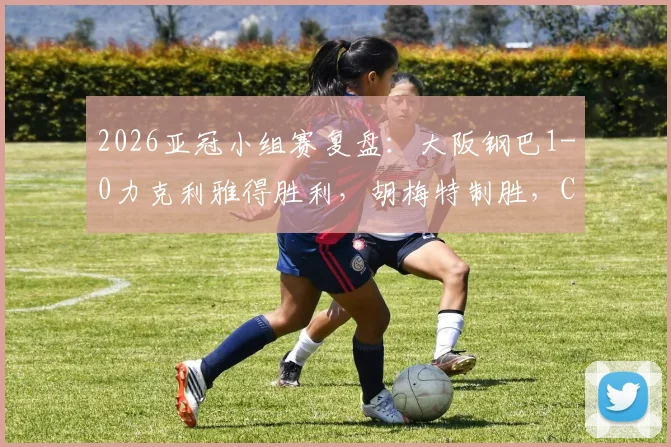 2026亚冠小组赛复盘：大阪钢巴1-0力克利雅得胜利，胡梅特制胜，C罗关键机会处理分析