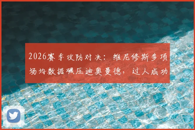 2026赛季攻防对决：维尼修斯多项场均数据碾压迪奥曼德，过人成功率与防守短板成关键