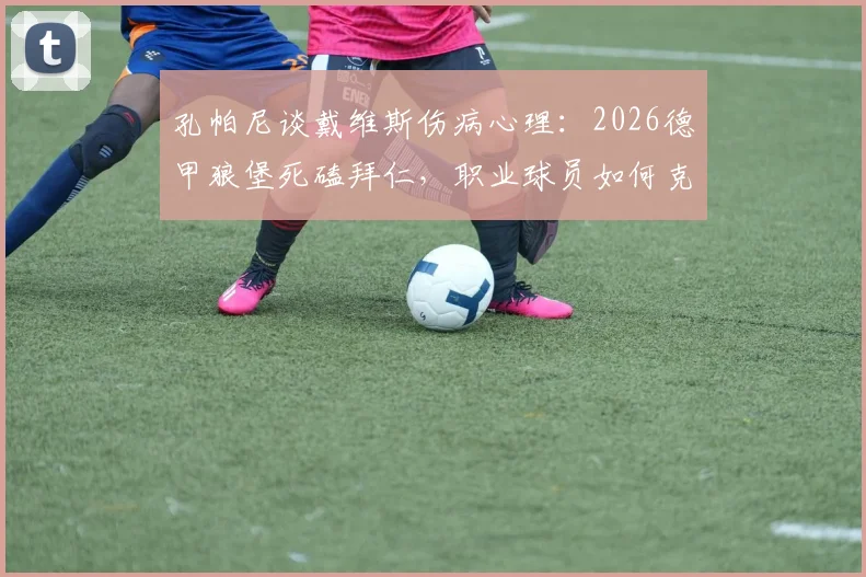 孔帕尼谈戴维斯伤病心理：2026德甲狼堡死磕拜仁，职业球员如何克服恐惧重返赛场