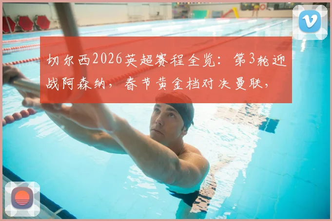 切尔西2026英超赛程全览：第3轮迎战阿森纳，春节黄金档对决曼联，附完整对阵图表