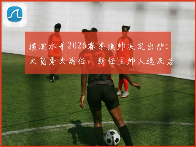 横滨水手2026赛季换帅决定出炉：大岛秀夫离任，新任主帅人选及后续影响全解析