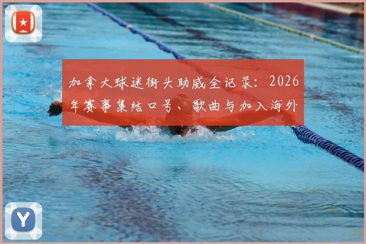 加拿大球迷街头助威全记录：2026年赛事集结口号、歌曲与加入海外球迷会指南