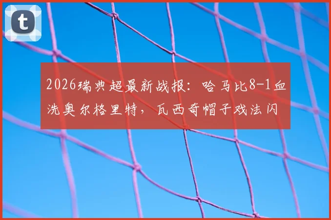 2026瑞典超最新战报：哈马比8-1血洗奥尔格里特，瓦西奇帽子戏法闪耀全场，附完整比赛录像链接