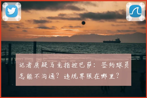 记者质疑马竞指控巴萨:签约球员怎能不沟通?违规界限在哪里?