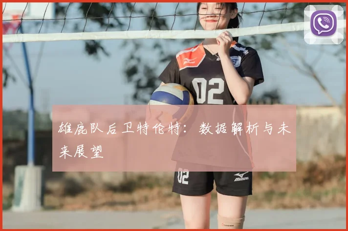 雄鹿队后卫特伦特：数据解析与未来展望