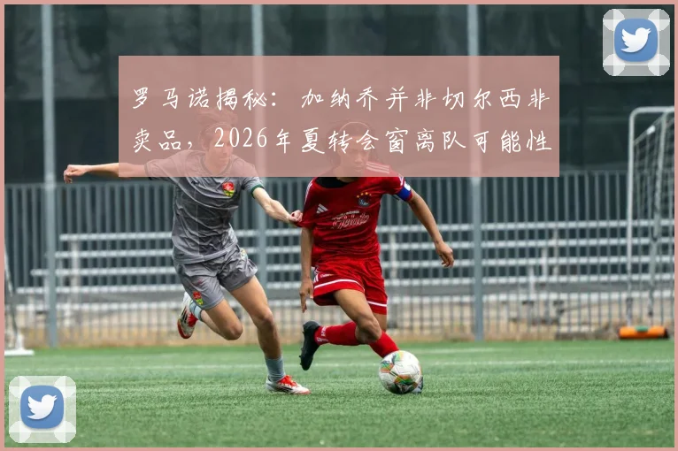 罗马诺揭秘：加纳乔并非切尔西非卖品，2026年夏转会窗离队可能性大增